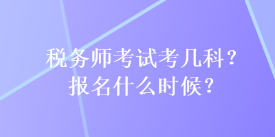 稅務(wù)師考試考幾科？報名什么時候？