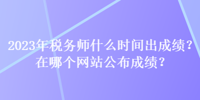 2023年稅務(wù)師什么時(shí)間出成績？在哪個(gè)網(wǎng)站公布成績？