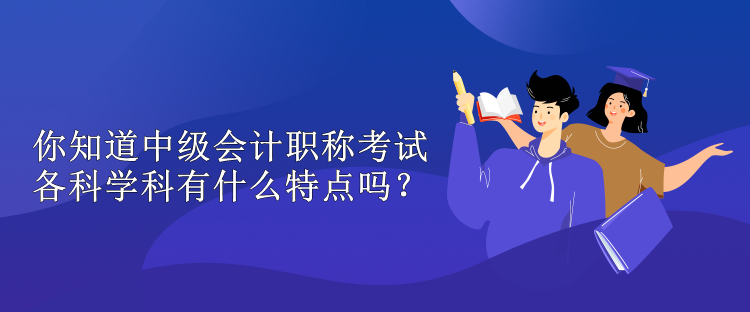 你知道中級會計職稱考試各科學(xué)科有什么特點嗎？