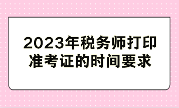 2023年稅務(wù)師打印準(zhǔn)考證的時(shí)間要求