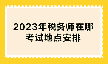 2023年稅務(wù)師在哪考試地點(diǎn)安排