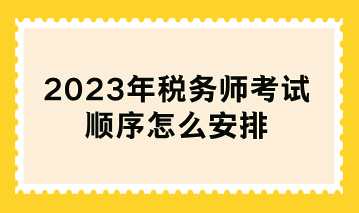 2023年稅務(wù)師考試順序怎么安排