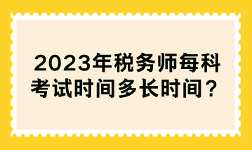 2023年稅務(wù)師每科考試時(shí)間多長時(shí)間？