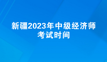 新疆2023年中級(jí)經(jīng)濟(jì)師考試時(shí)間