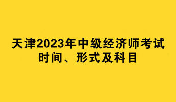 天津2023年中級(jí)經(jīng)濟(jì)師考試時(shí)間、形式及科目