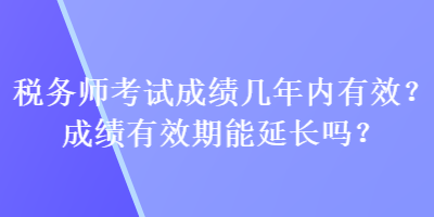 稅務(wù)師考試成績幾年內(nèi)有效？成績有效期能延長嗎？