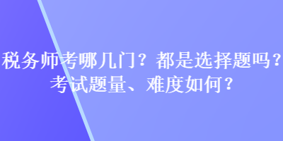 稅務(wù)師考哪幾門？都是選擇題嗎？考試題量、難度如何？