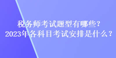 稅務(wù)師考試題型有哪些？2023年各科目考試安排是什么？