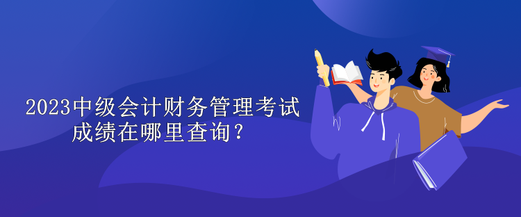 2023中級會計財務(wù)管理考試成績在哪里查詢？