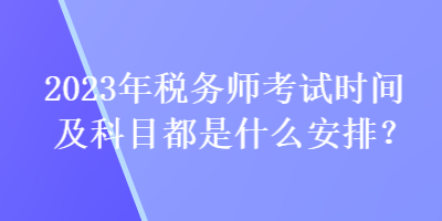 2023年稅務(wù)師考試時(shí)間及科目都是什么安排？