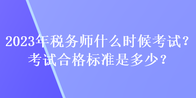 2023年稅務(wù)師什么時(shí)候考試？考試合格標(biāo)準(zhǔn)是多少？