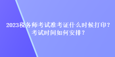 2023稅務師考試準考證什么時候打?。靠荚嚂r間如何安排？