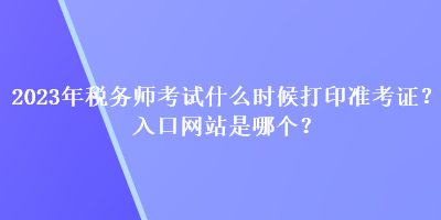 2023年稅務(wù)師考試什么時(shí)候打印準(zhǔn)考證？入口網(wǎng)站是哪個(gè)？