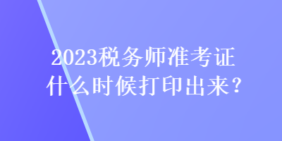 2023稅務(wù)師準(zhǔn)考證什么時(shí)候打印出來(lái)？