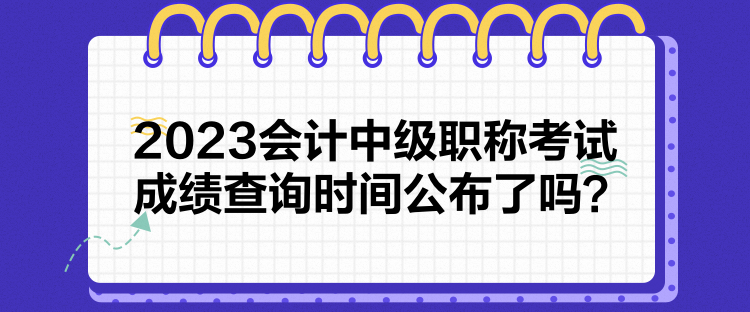 2023會(huì)計(jì)中級(jí)職稱考試成績(jī)查詢時(shí)間公布了嗎？