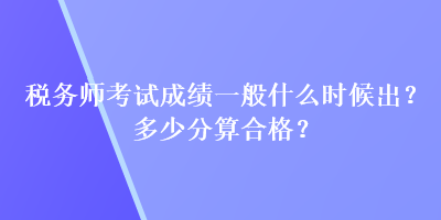 稅務師考試成績一般什么時候出？多少分算合格？