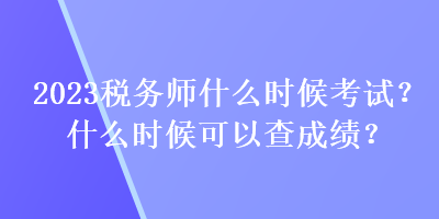 2023稅務(wù)師什么時候考試？什么時候可以查成績？