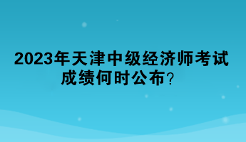 2023年天津中級經(jīng)濟師考試成績何時公布？