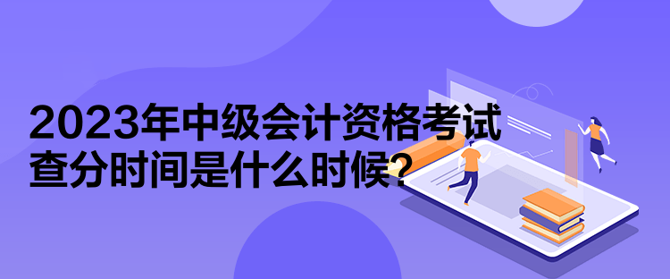 2023年中級會計資格考試查分時間是什么時候？