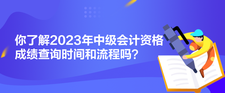 你了解2023年中級會計資格成績查詢時間和流程嗎？