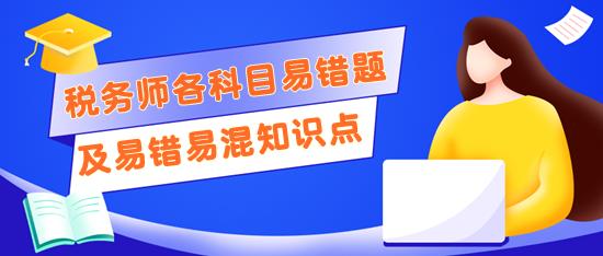 稅務(wù)師考前記得回顧錯題及易錯易混知識點