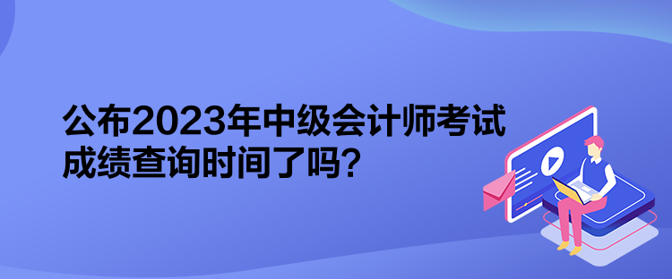 公布2023年中級會計師考試成績查詢時間了嗎？