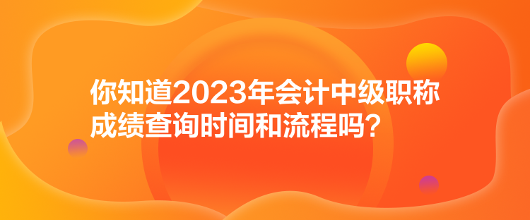 你知道2023年會計中級職稱成績查詢時間和流程嗎？