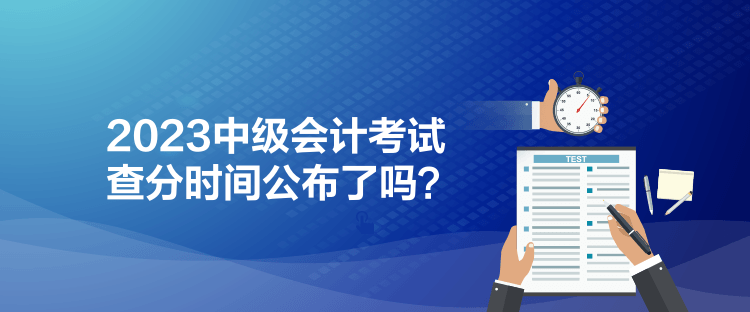 2023中級(jí)會(huì)計(jì)考試查分時(shí)間公布了嗎？