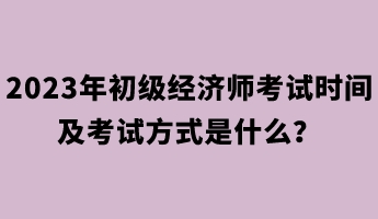 2023年初級經(jīng)濟師考試時間及考試方式是什么？