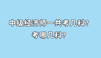 中級(jí)經(jīng)濟(jì)師一共考幾科？考哪幾科？