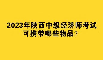 2023年陜西中級經(jīng)濟(jì)師考試可攜帶哪些物品？