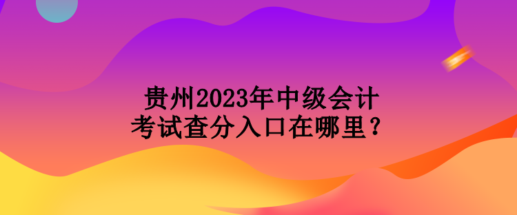 貴州2023年中級(jí)會(huì)計(jì)考試查分入口在哪里？