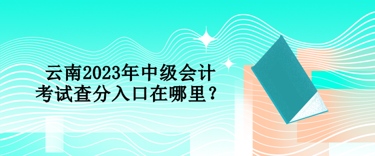 云南2023年中級(jí)會(huì)計(jì)考試查分入口在哪里？