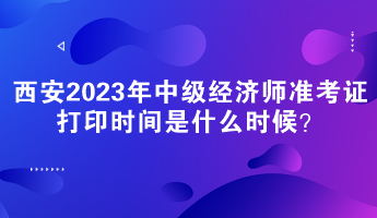 西安2023年中級經(jīng)濟師準(zhǔn)考證打印時間是什么時候？