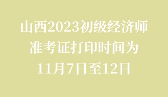 山西2023初級經(jīng)濟(jì)師準(zhǔn)考證打印時間為11月7日至12日