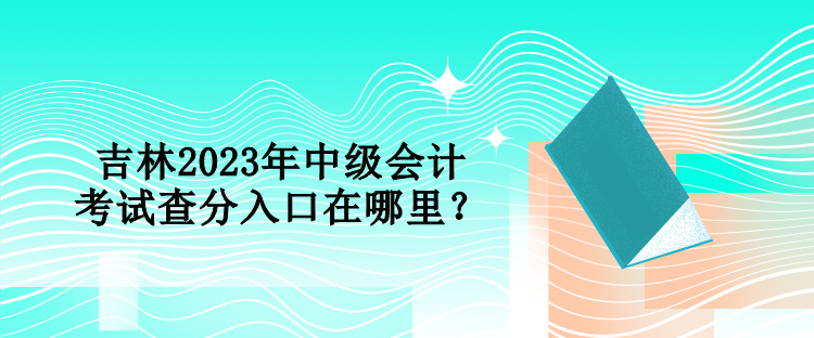 吉林2023年中級會(huì)計(jì)考試查分入口在哪里？