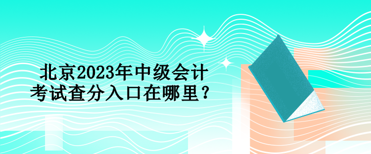 北京2023年中級會計考試查分入口在哪里？