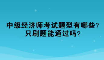 2023年中級(jí)經(jīng)濟(jì)師考試題型有哪些？只刷題能通過嗎？