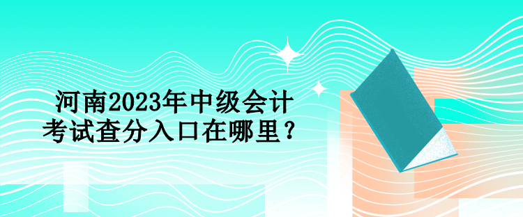 河南2023年中級(jí)會(huì)計(jì)考試查分入口在哪里？