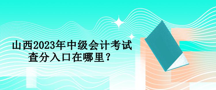 山西2023年中級(jí)會(huì)計(jì)考試查分入口在哪里？