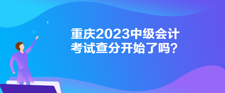 重慶2023中級會計考試查分開始了嗎？