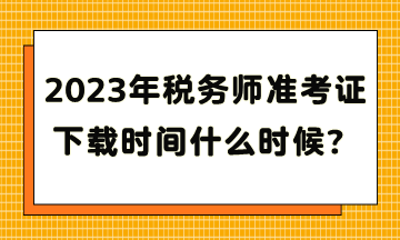 2023年稅務師準考證下載時間什么時候？