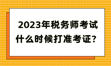 2023年稅務(wù)師考試什么時(shí)候打準(zhǔn)考證？