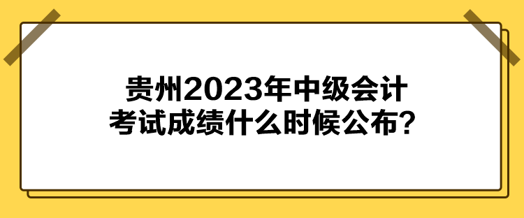 貴州2023年中級會計考試成績什么時候公布？