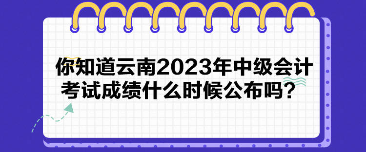 你知道云南2023年中級會計考試成績什么時候公布嗎？