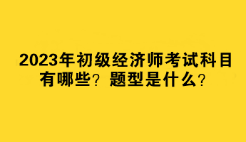 2023年初級(jí)經(jīng)濟(jì)師考試科目有哪些？題型是什么？