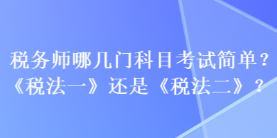 稅務(wù)師哪幾門科目考試簡單？《稅法一》還是《稅法二》？