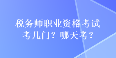 稅務(wù)師職業(yè)資格考試考幾門？哪天考？