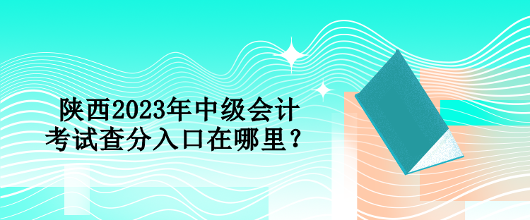 陜西2023年中級會計考試查分入口在哪里？