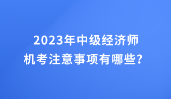 2023年中級經(jīng)濟師機考注意事項有哪些？